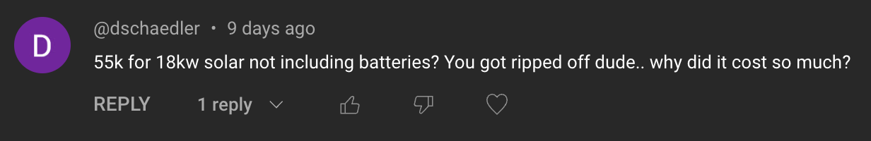 Comment: 55k for 18kw solar not including batteries? You got ripped off dude. why did it cost so much?